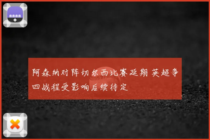 阿森纳对阵切尔西比赛延期 英超争四战程受影响后续待定