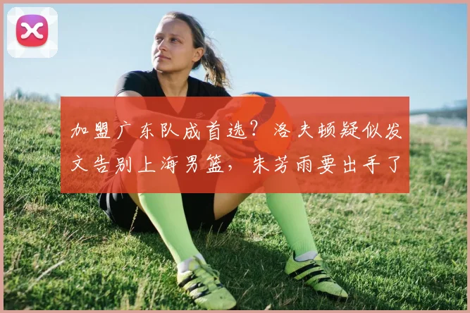 加盟广东队成首选?洛夫顿疑似发文告别上海男篮,朱芳雨要出手了