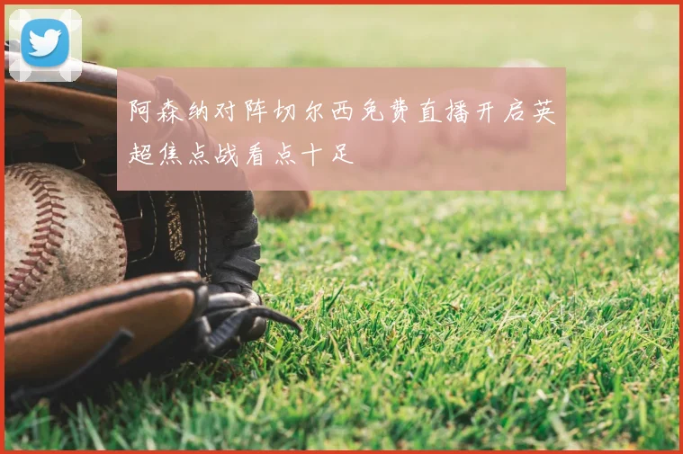 阿森纳对阵切尔西免费直播开启英超焦点战看点十足