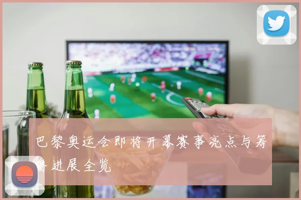 巴黎奥运会即将开幕赛事亮点与筹备进展全览