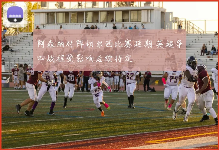 阿森纳对阵切尔西比赛延期 英超争四战程受影响后续待定