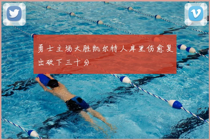 勇士主场大胜凯尔特人库里伤愈复出砍下三十分