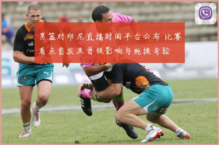 男篮对印尼直播时间平台公布 比赛看点首发及晋级影响与轮换考验