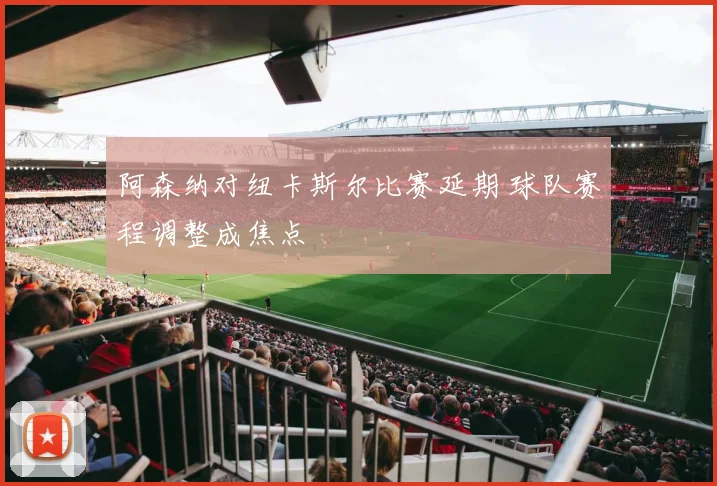 阿森纳对纽卡斯尔比赛延期 球队赛程调整成焦点