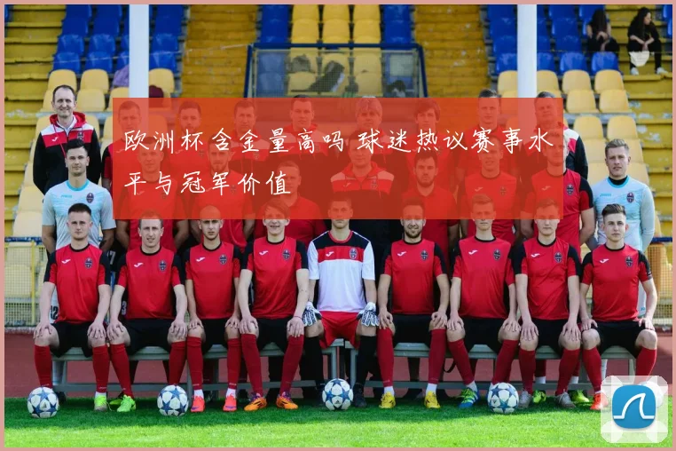 欧洲杯含金量高吗 球迷热议赛事水平与冠军价值