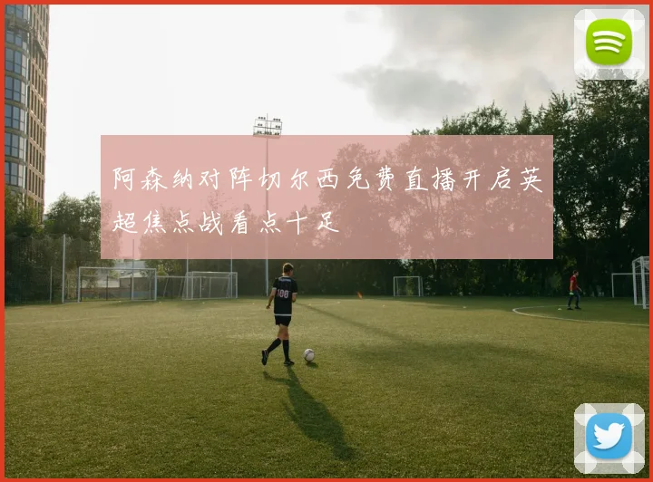 阿森纳对阵切尔西免费直播开启英超焦点战看点十足