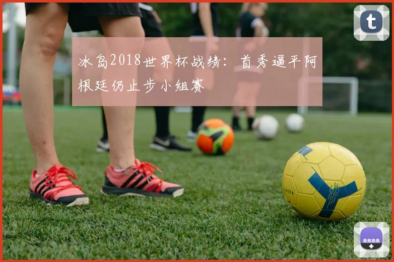冰岛2018世界杯战绩:首秀逼平阿根廷仍止步小组赛