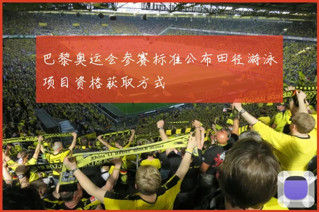 巴黎奥运会参赛标准公布田径游泳项目资格获取方式
