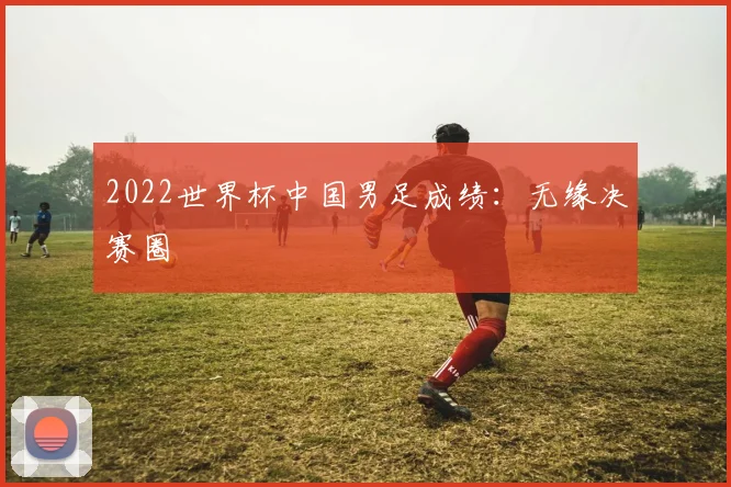 2022世界杯中国男足成绩：无缘决赛圈