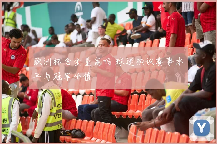 欧洲杯含金量高吗 球迷热议赛事水平与冠军价值