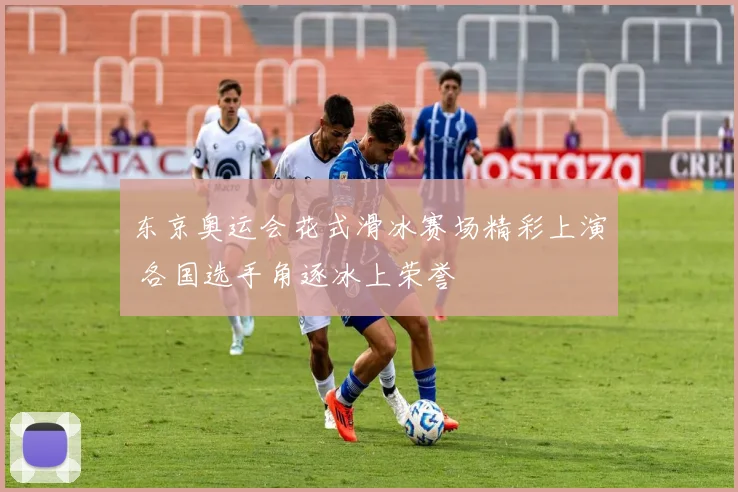 东京奥运会花式滑冰赛场精彩上演 各国选手角逐冰上荣誉