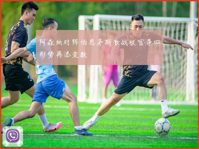 阿森纳对阵伯恩茅斯激战收官争四形势再添变数