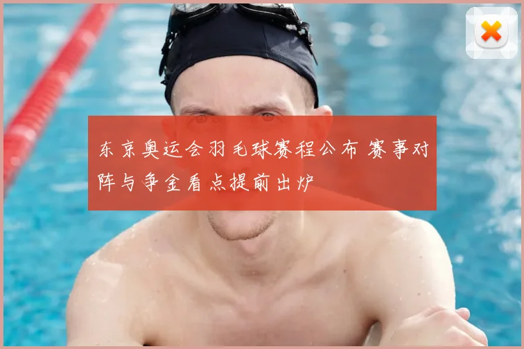 东京奥运会羽毛球赛程公布 赛事对阵与争金看点提前出炉